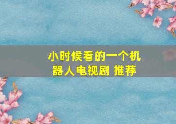 小时候看的一个机器人电视剧 推荐